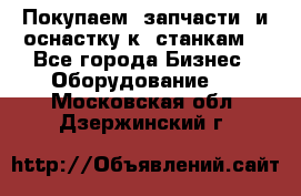 Покупаем  запчасти  и оснастку к  станкам. - Все города Бизнес » Оборудование   . Московская обл.,Дзержинский г.